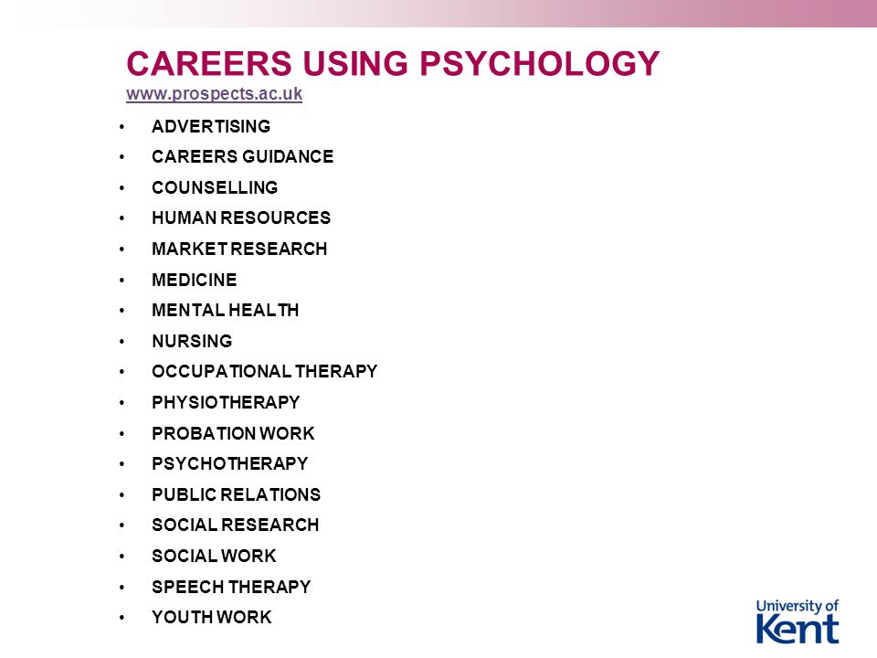 CAREERS USING PSYCHOLOGY     ADVERTISING CAREERS GUIDANCE COUNSELLING HUMAN RESOURCES MARKET RESEARCH MEDICINE MENTAL HEALTH NURSING OCCUPATIONAL THERAPY PHYSIOTHERAPY PROBATION WORK PSYCHOTHERAPY PUBLIC RELATIONS SOCIAL RESEARCH SOCIAL WORK SPEECH THERAPY YOUTH WORK