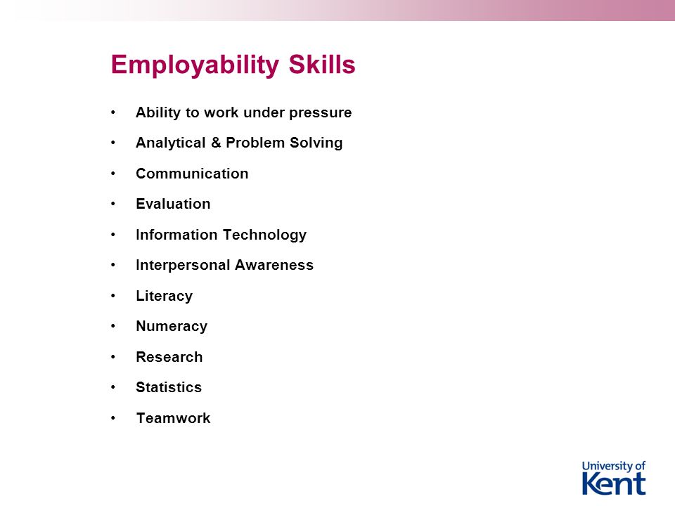 Employability Skills Ability to work under pressure Analytical & Problem Solving Communication Evaluation Information Technology Interpersonal Awareness Literacy Numeracy Research Statistics Teamwork