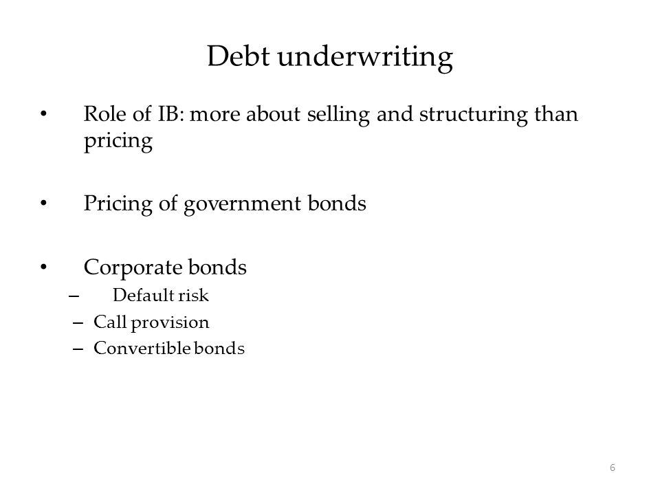Role of IB: more about selling and structuring than pricing Pricing of government bonds Corporate bonds – Default risk – Call provision – Convertible bonds Debt underwriting 6