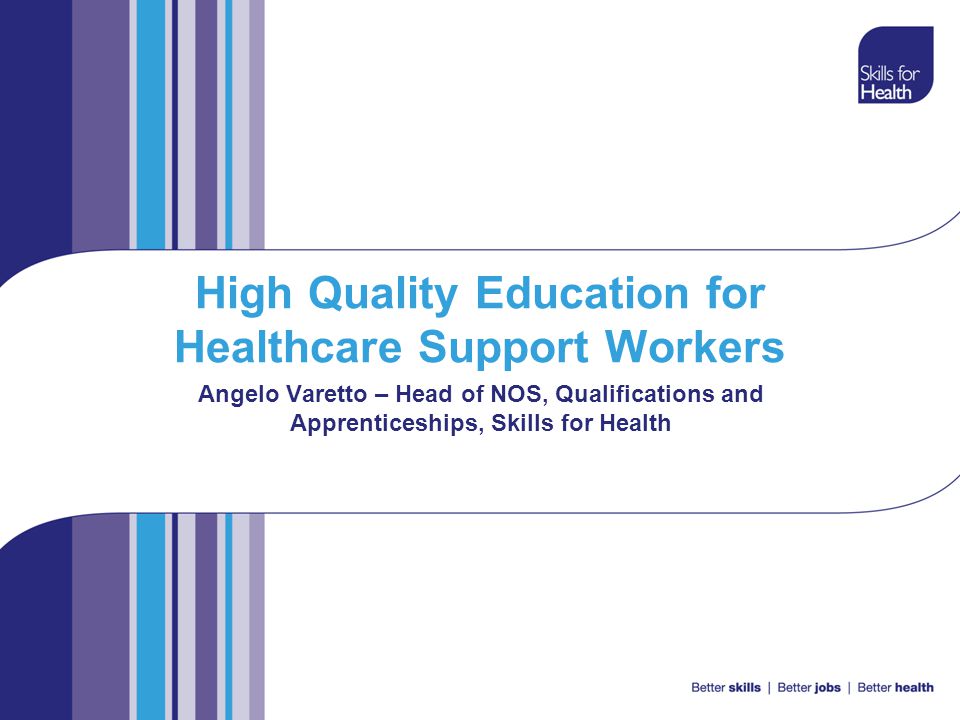 High Quality Education for Healthcare Support Workers Angelo Varetto – Head of NOS, Qualifications and Apprenticeships, Skills for Health
