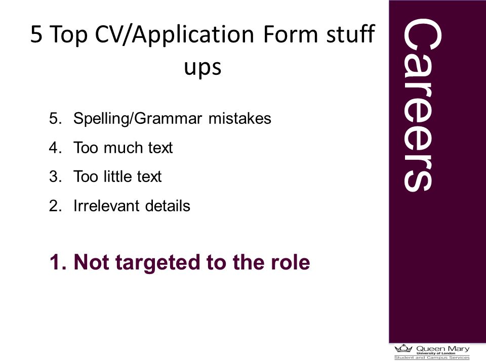 Careers 5 Top CV/Application Form stuff ups 5.Spelling/Grammar mistakes 4.Too much text 3.Too little text 2.Irrelevant details 1.Not targeted to the role