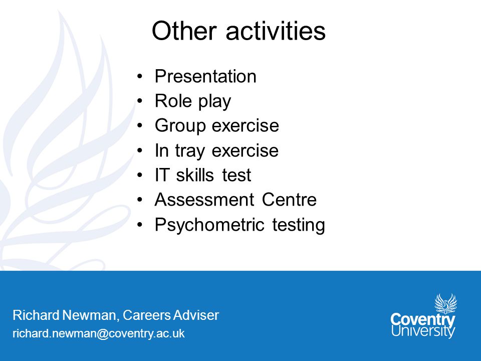 Richard Newman, Careers Adviser Other activities Presentation Role play Group exercise In tray exercise IT skills test Assessment Centre Psychometric testing
