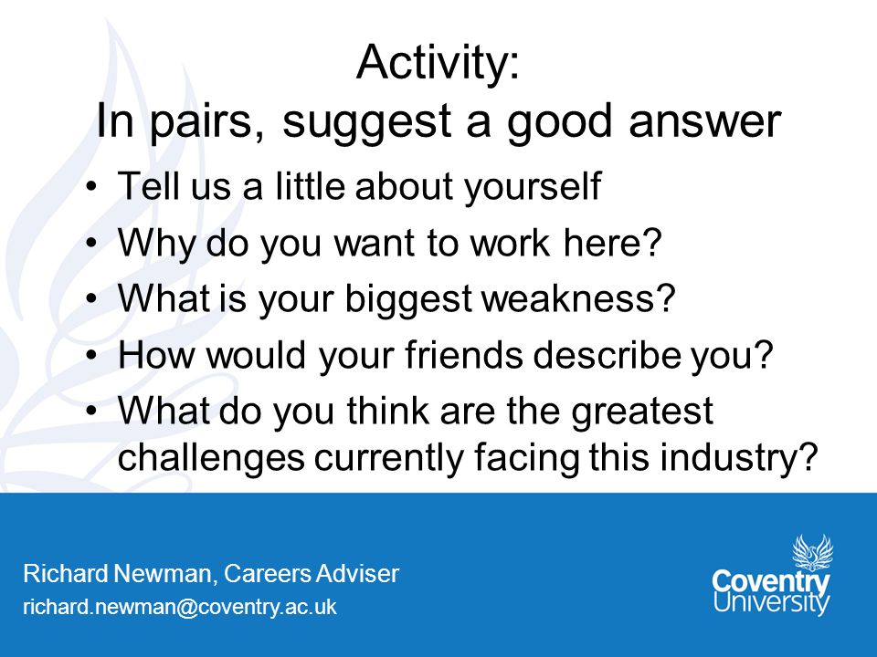 Richard Newman, Careers Adviser Activity: In pairs, suggest a good answer Tell us a little about yourself Why do you want to work here.