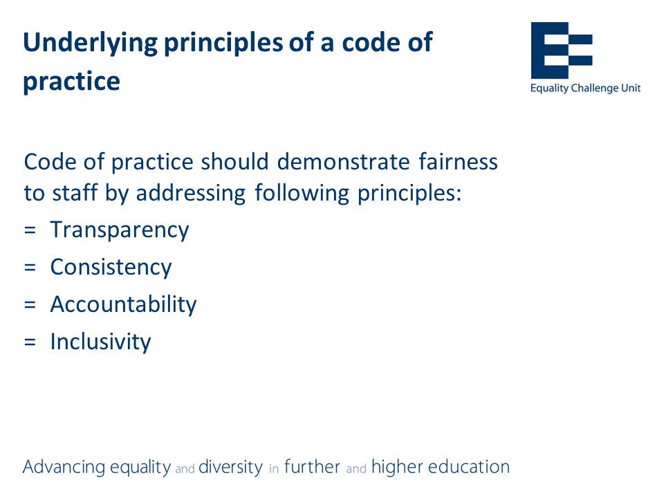 Underlying principles of a code of practice Code of practice should demonstrate fairness to staff by addressing following principles: =Transparency =Consistency =Accountability =Inclusivity