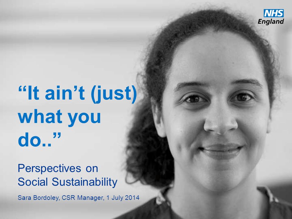 It ain’t (just) what you do.. Perspectives on Social Sustainability Sara Bordoley, CSR Manager, 1 July 2014