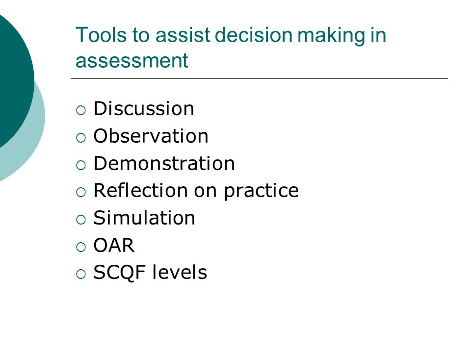 Tools to assist decision making in assessment  Discussion  Observation  Demonstration  Reflection on practice  Simulation  OAR  SCQF levels