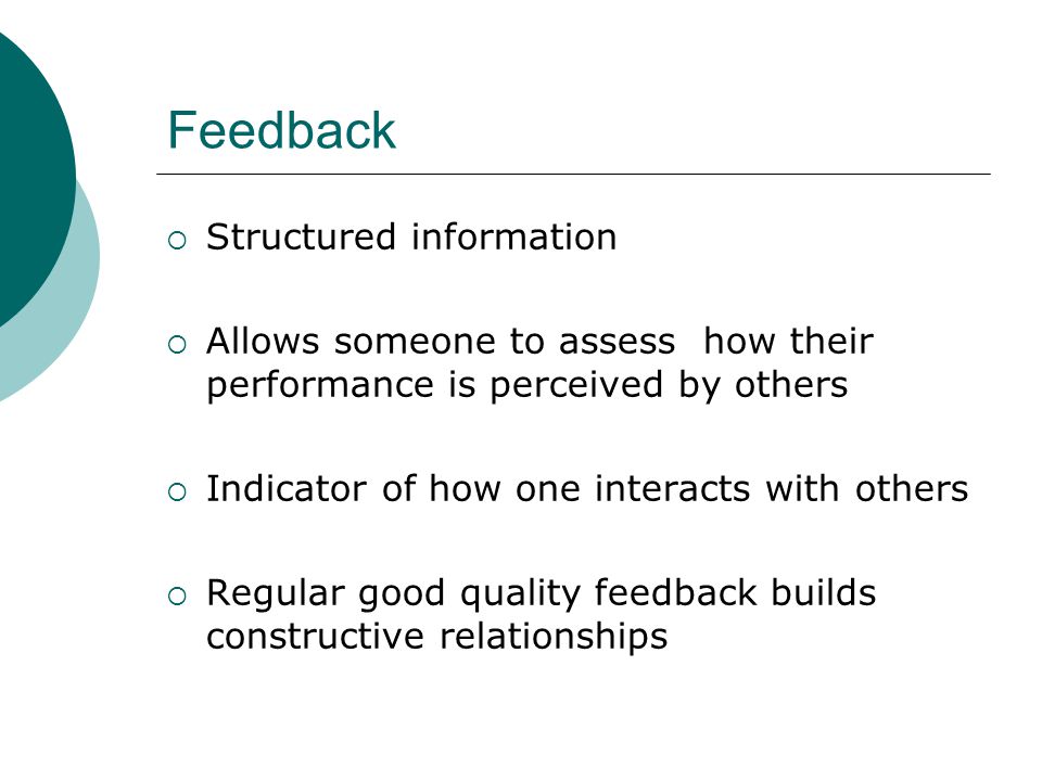 Feedback  Structured information  Allows someone to assess how their performance is perceived by others  Indicator of how one interacts with others  Regular good quality feedback builds constructive relationships