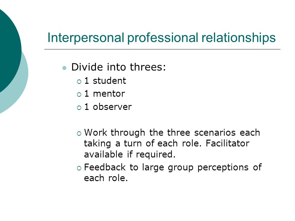 Interpersonal professional relationships Divide into threes:  1 student  1 mentor  1 observer  Work through the three scenarios each taking a turn of each role.