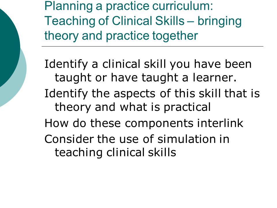 Planning a practice curriculum: Teaching of Clinical Skills – bringing theory and practice together Identify a clinical skill you have been taught or have taught a learner.