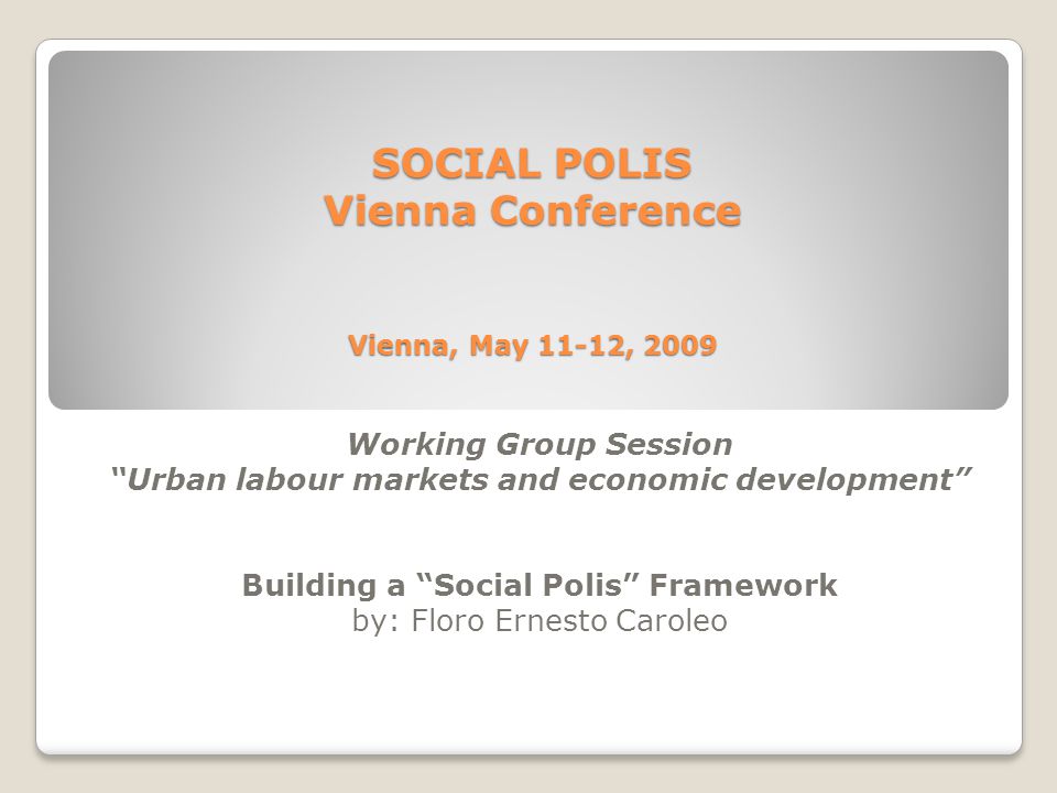 SOCIAL POLIS Vienna Conference Vienna, May 11-12, 2009 Working Group Session Urban labour markets and economic development Building a Social Polis Framework by: Floro Ernesto Caroleo