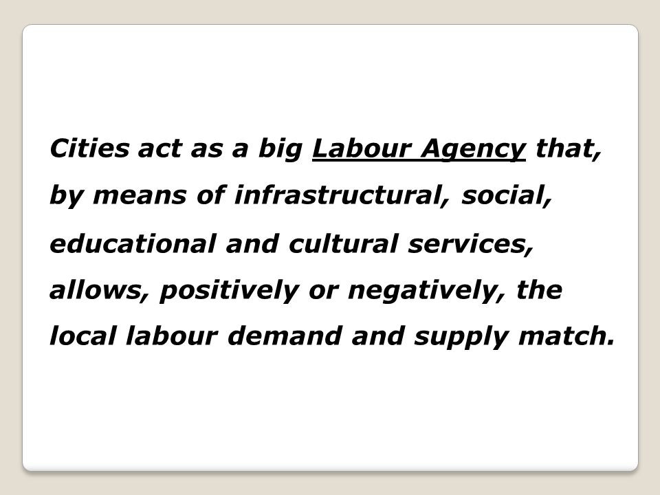 Cities act as a big Labour Agency that, by means of infrastructural, social, educational and cultural services, allows, positively or negatively, the local labour demand and supply match.