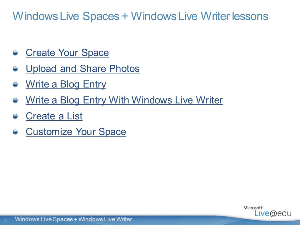 3 Windows Live Spaces + Windows Live Writer Windows Live Spaces + Windows Live Writer lessons Create Your Space Upload and Share Photos Write a Blog Entry Write a Blog Entry With Windows Live Writer Create a List Customize Your Space