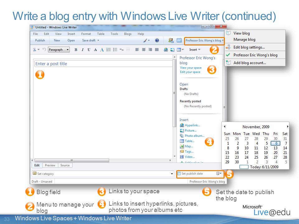 33 Windows Live Spaces + Windows Live Writer Write a blog entry with Windows Live Writer (continued) Blog field Menu to manage your blog Links to your space Links to insert hyperlinks, pictures, photos from your albums etc Set the date to publish the blog