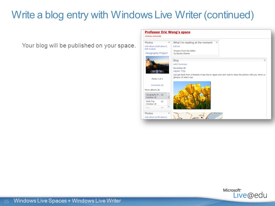 35 Windows Live Spaces + Windows Live Writer Write a blog entry with Windows Live Writer (continued) Your blog will be published on your space.