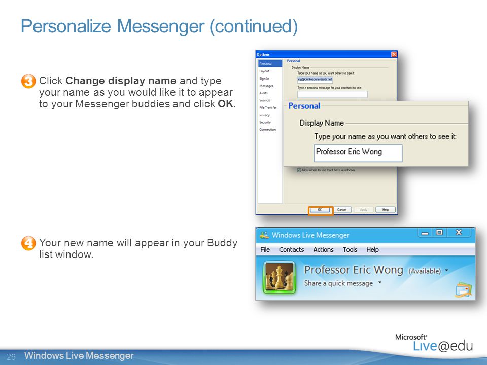 26 Windows Live Messenger Personalize Messenger (continued) Click Change display name and type your name as you would like it to appear to your Messenger buddies and click OK.