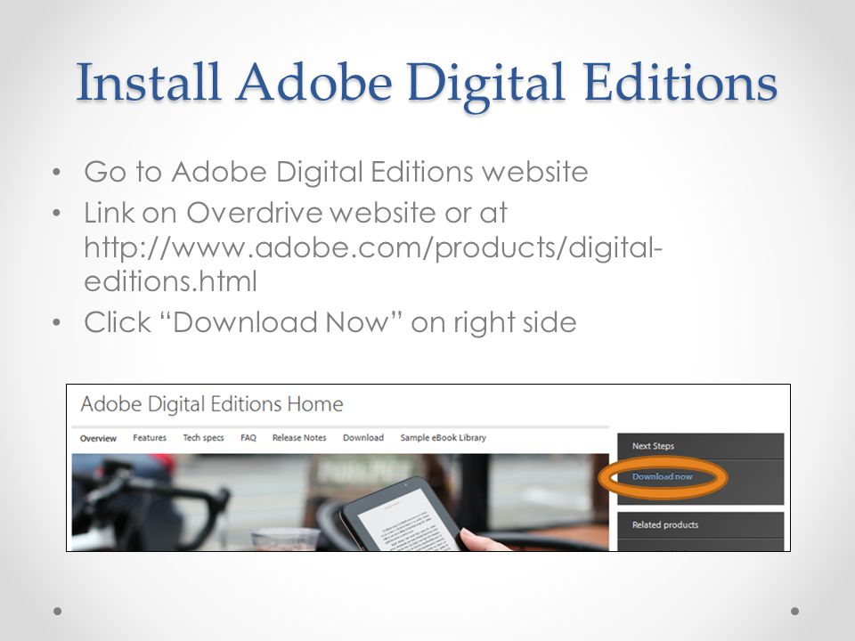 Install Adobe Digital Editions Go to Adobe Digital Editions website Link on Overdrive website or at   editions.html Click Download Now on right side