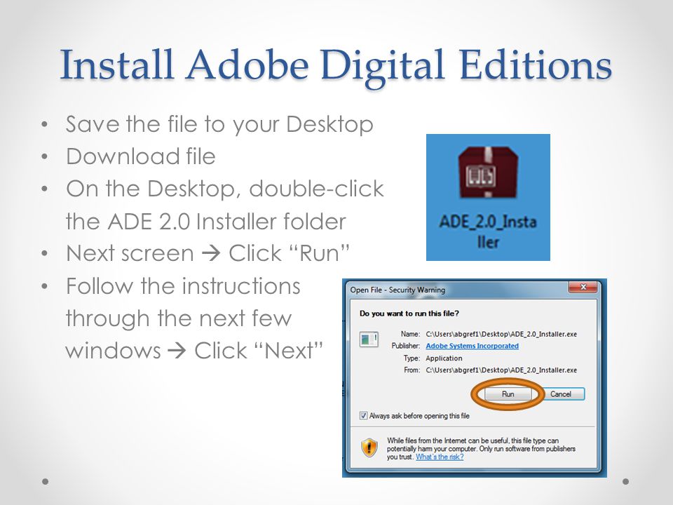 Install Adobe Digital Editions Save the file to your Desktop Download file On the Desktop, double-click the ADE 2.0 Installer folder Next screen  Click Run Follow the instructions through the next few windows  Click Next