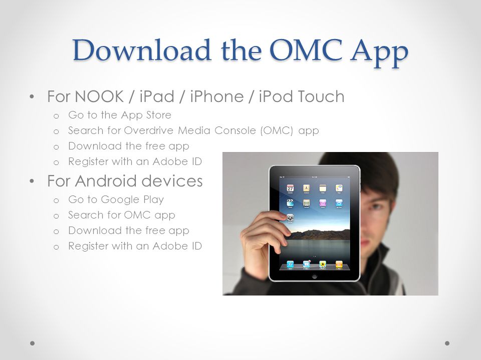 Download the OMC App For NOOK / iPad / iPhone / iPod Touch o Go to the App Store o Search for Overdrive Media Console (OMC) app o Download the free app o Register with an Adobe ID For Android devices o Go to Google Play o Search for OMC app o Download the free app o Register with an Adobe ID