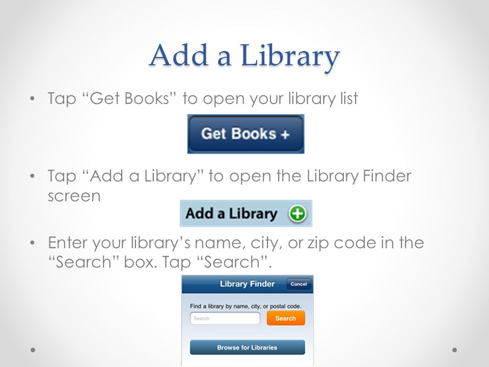 Add a Library Tap Get Books to open your library list Tap Add a Library to open the Library Finder screen Enter your library’s name, city, or zip code in the Search box.
