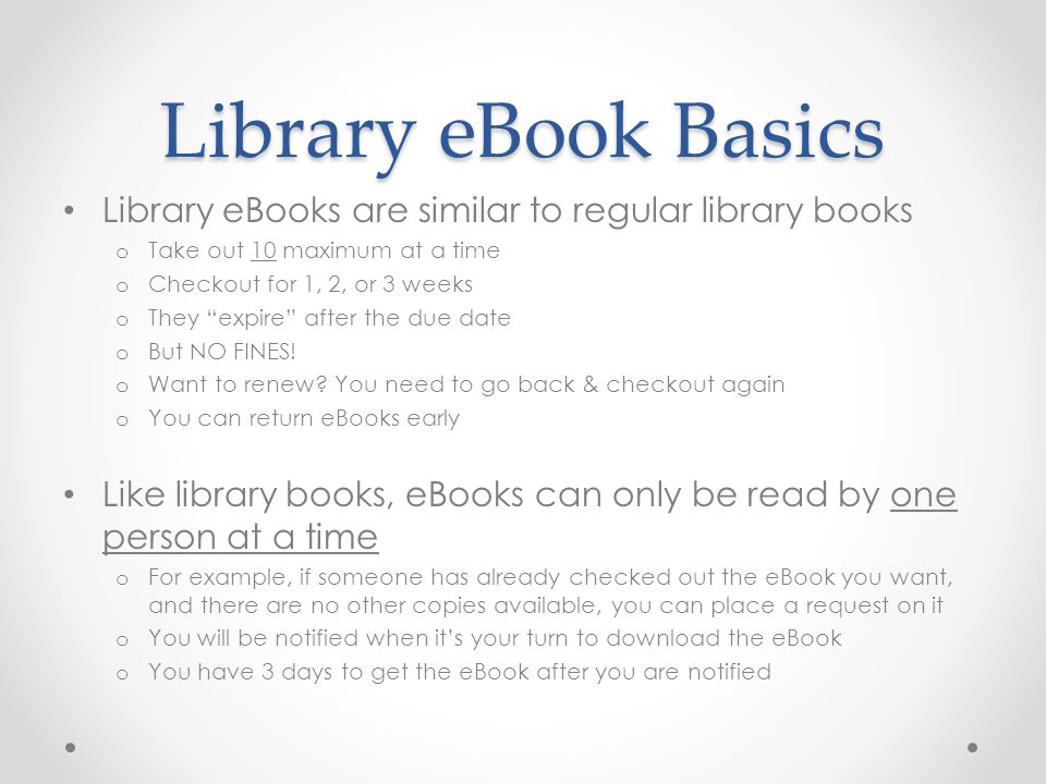 Library eBook Basics Library eBooks are similar to regular library books o Take out 10 maximum at a time o Checkout for 1, 2, or 3 weeks o They expire after the due date o But NO FINES.
