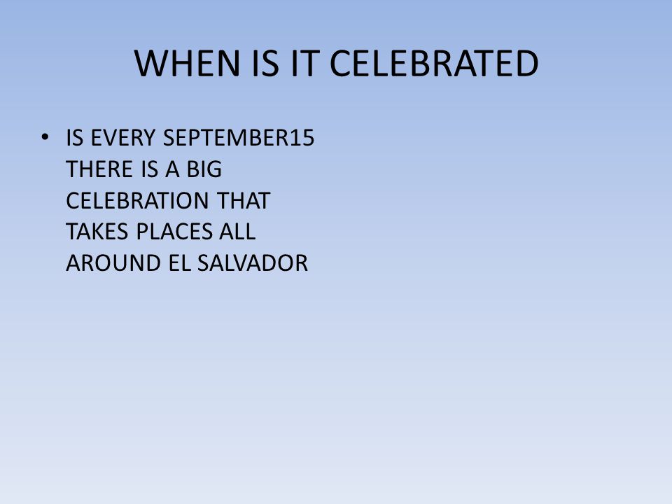 WHEN IS IT CELEBRATED IS EVERY SEPTEMBER15 THERE IS A BIG CELEBRATION THAT TAKES PLACES ALL AROUND EL SALVADOR