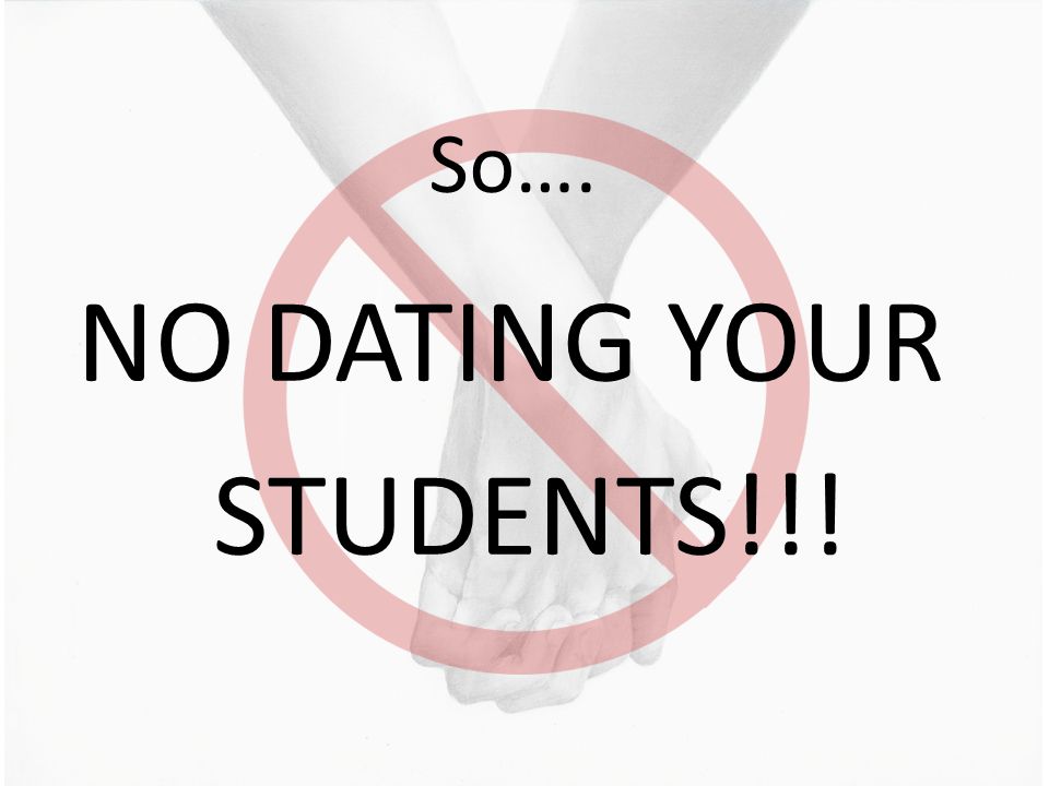 So…. NO DATING YOUR STUDENTS!!!