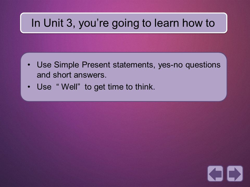 In Unit 3, you’re going to learn how to Use Simple Present statements, yes-no questions and short answers.