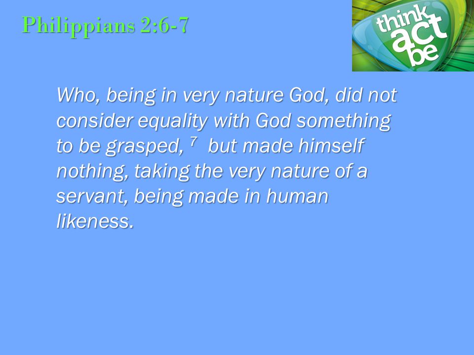 Philippians 2:6-7 Who, being in very nature God, did not consider equality with God something to be grasped, 7 but made himself nothing, taking the very nature of a servant, being made in human likeness.