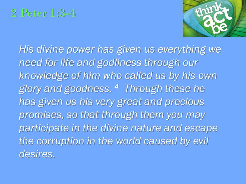 2 Peter 1:3-4 His divine power has given us everything we need for life and godliness through our knowledge of him who called us by his own glory and goodness.