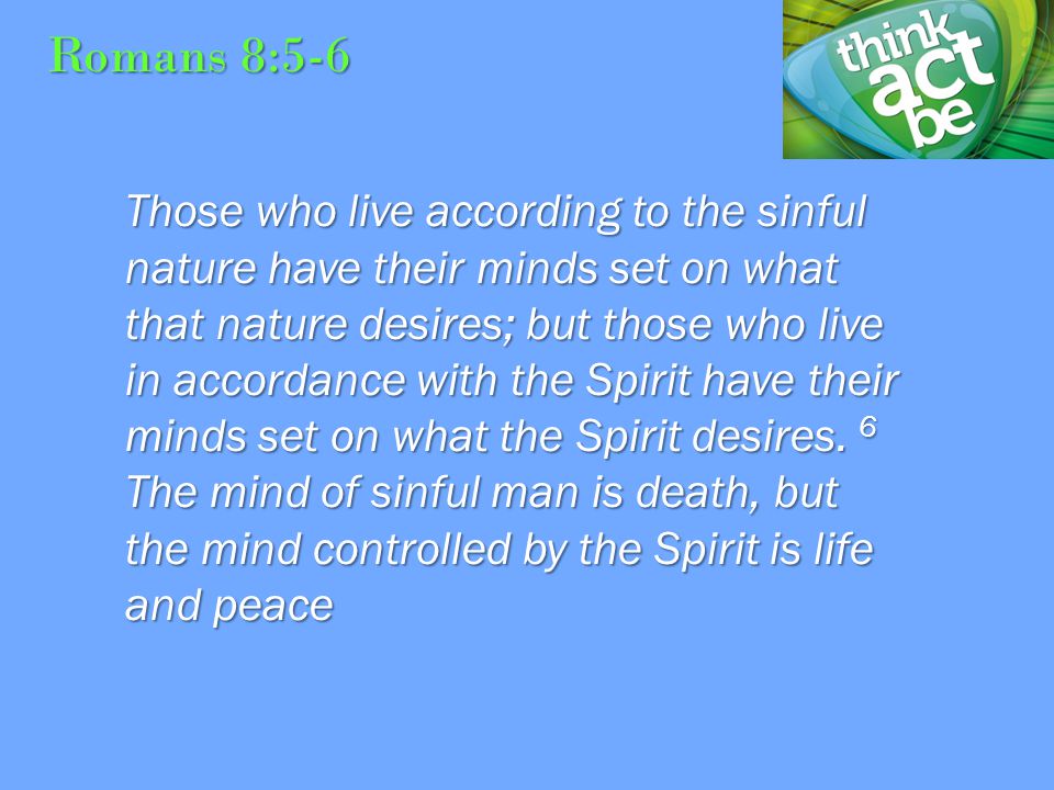 Romans 8:5-6 Those who live according to the sinful nature have their minds set on what that nature desires; but those who live in accordance with the Spirit have their minds set on what the Spirit desires.