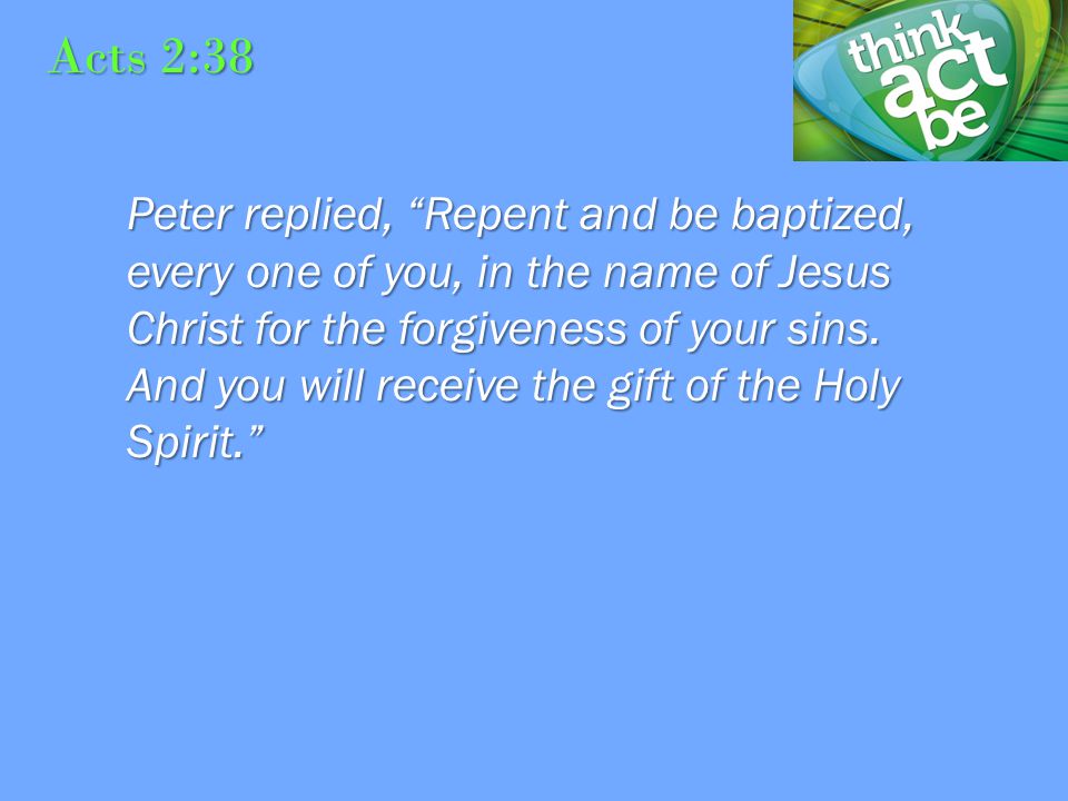 Acts 2:38 Peter replied, Repent and be baptized, every one of you, in the name of Jesus Christ for the forgiveness of your sins.