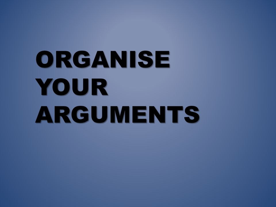 ORGANISE YOUR ARGUMENTS