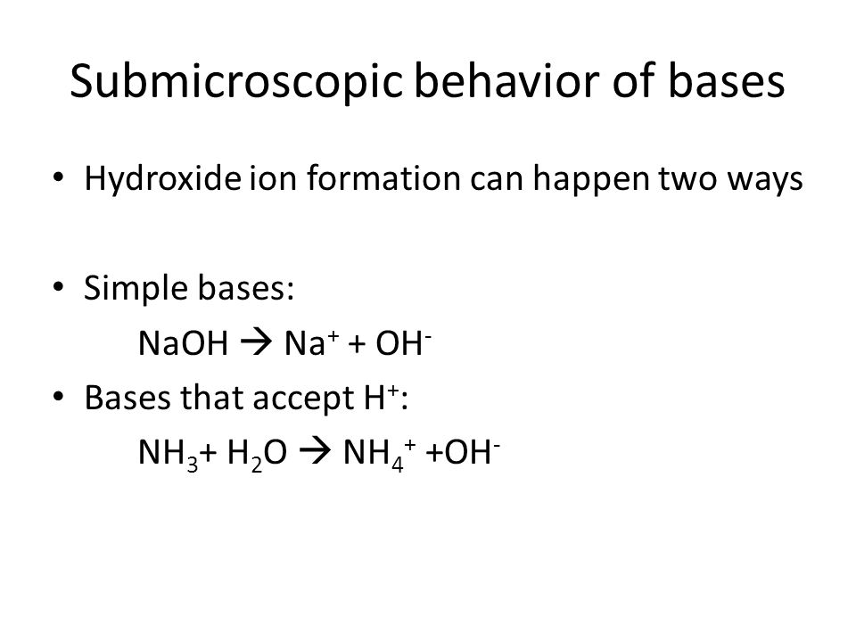 Submicroscopic behavior of bases Hydroxide ion formation can happen two ways Simple bases: NaOH  Na + + OH - Bases that accept H + : NH 3 + H 2 O  NH 4 + +OH -