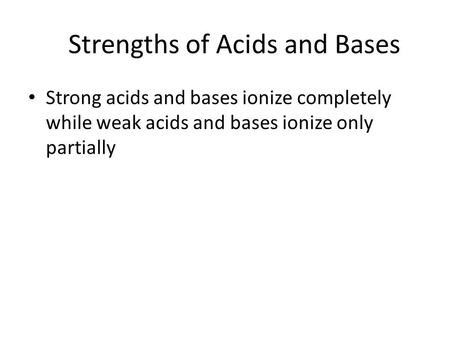 Strengths of Acids and Bases Strong acids and bases ionize completely while weak acids and bases ionize only partially