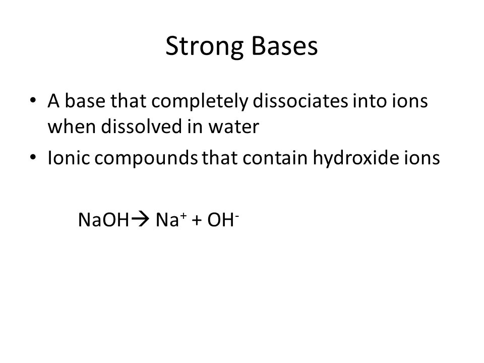 Strong Bases A base that completely dissociates into ions when dissolved in water Ionic compounds that contain hydroxide ions NaOH  Na + + OH -