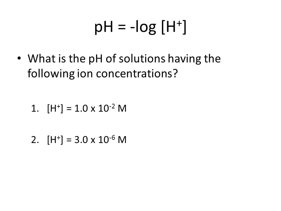 pH = -log [H + ] What is the pH of solutions having the following ion concentrations.