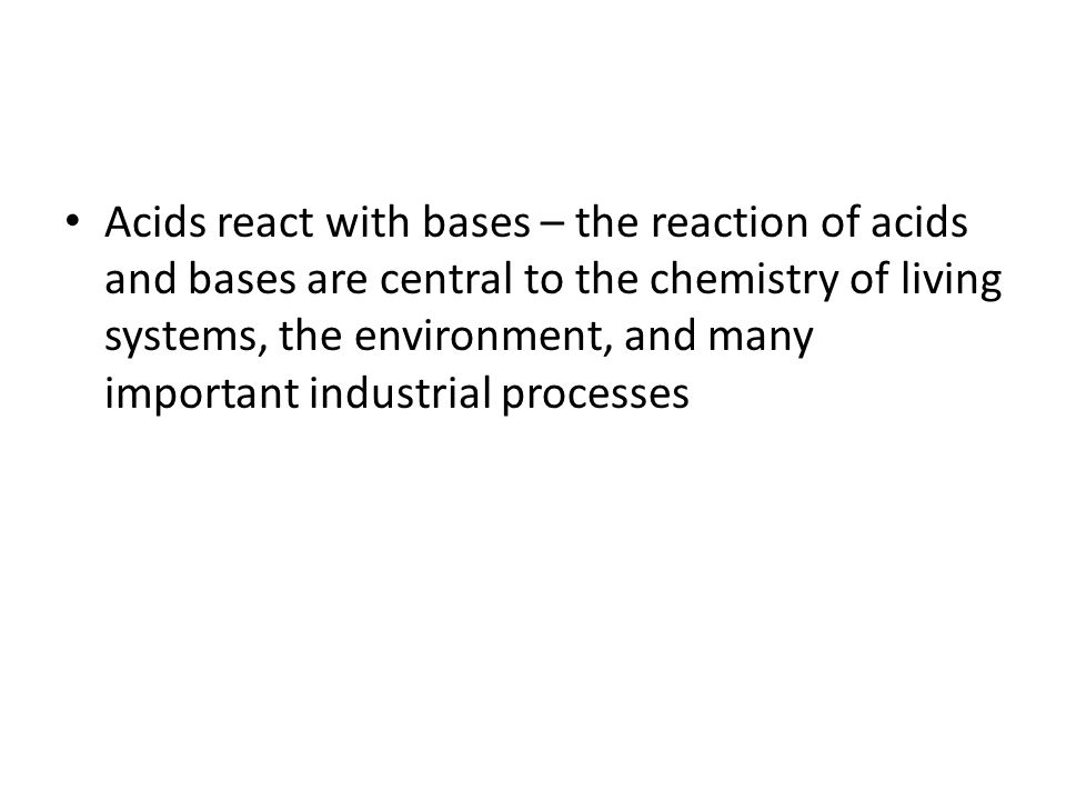 Acids react with bases – the reaction of acids and bases are central to the chemistry of living systems, the environment, and many important industrial processes