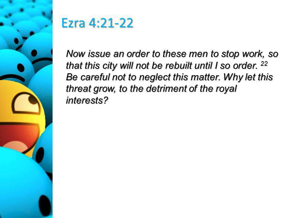 Ezra 4:21-22 Now issue an order to these men to stop work, so that this city will not be rebuilt until I so order.