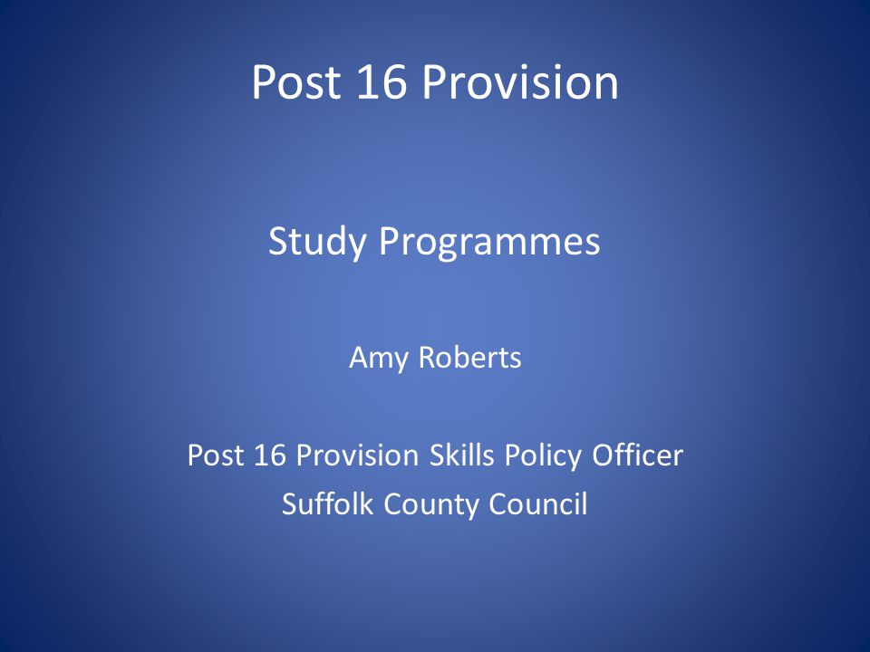Post 16 Provision Study Programmes Amy Roberts Post 16 Provision Skills Policy Officer Suffolk County Council