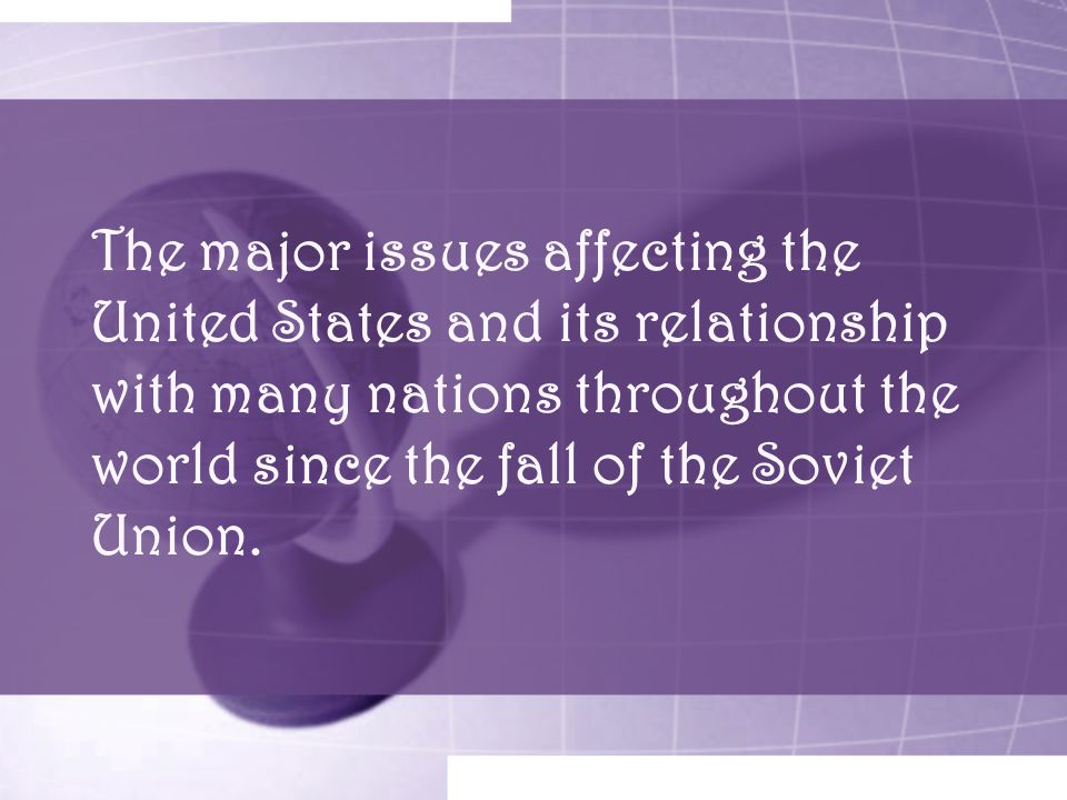 The major issues affecting the United States and its relationship with many nations throughout the world since the fall of the Soviet Union.