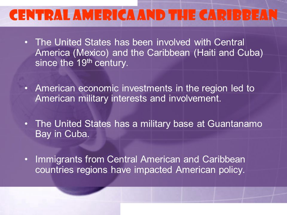 Central America and the Caribbean The United States has been involved with Central America (Mexico) and the Caribbean (Haiti and Cuba) since the 19 th century.