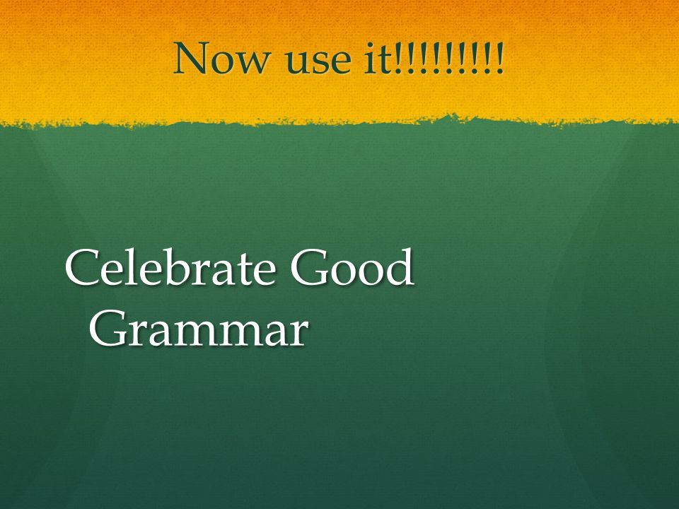 Now use it!!!!!!!!! Celebrate Good Grammar