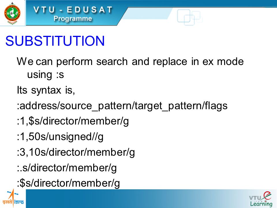 SUBSTITUTION We can perform search and replace in ex mode using :s Its syntax is, :address/source_pattern/target_pattern/flags :1,$s/director/member/g :1,50s/unsigned//g :3,10s/director/member/g :.s/director/member/g :$s/director/member/g