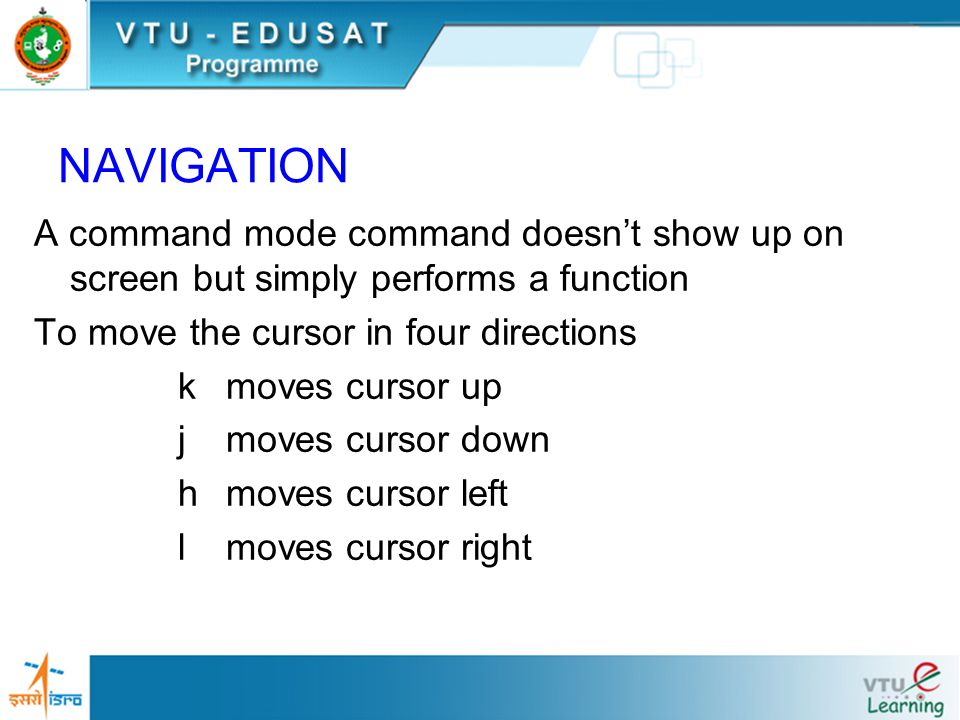 NAVIGATION A command mode command doesn’t show up on screen but simply performs a function To move the cursor in four directions kmoves cursor up jmoves cursor down hmoves cursor left l moves cursor right