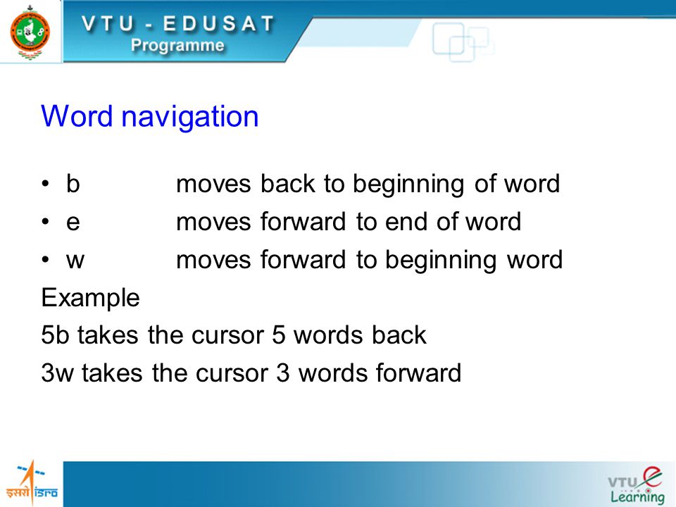 Word navigation bmoves back to beginning of word emoves forward to end of word wmoves forward to beginning word Example 5b takes the cursor 5 words back 3w takes the cursor 3 words forward