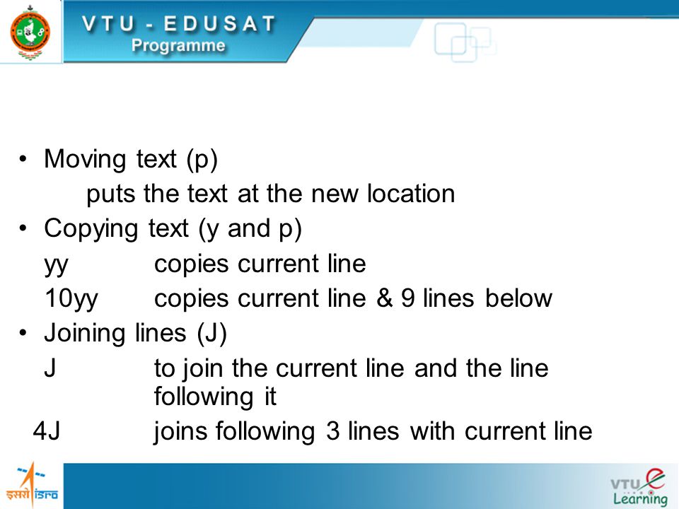 Moving text (p) puts the text at the new location Copying text (y and p) yycopies current line 10yycopies current line & 9 lines below Joining lines (J) Jto join the current line and the line following it 4Jjoins following 3 lines with current line