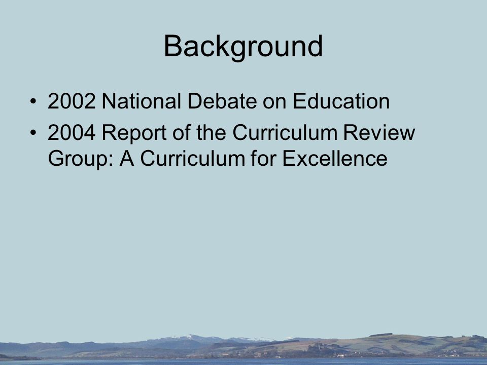 Background 2002 National Debate on Education 2004 Report of the Curriculum Review Group: A Curriculum for Excellence