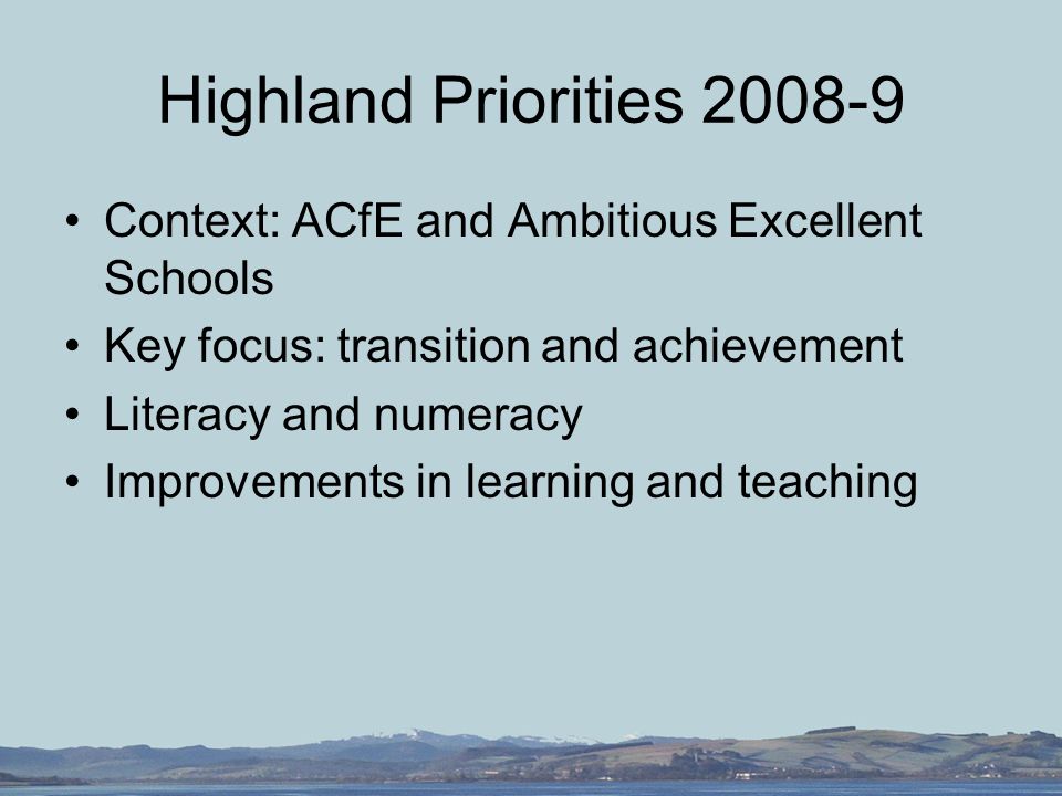 Highland Priorities Context: ACfE and Ambitious Excellent Schools Key focus: transition and achievement Literacy and numeracy Improvements in learning and teaching