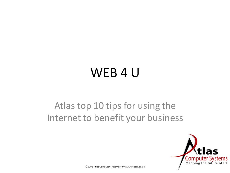 WEB 4 U Atlas top 10 tips for using the Internet to benefit your business ©2008 Atlas Computer Systems Ltd –