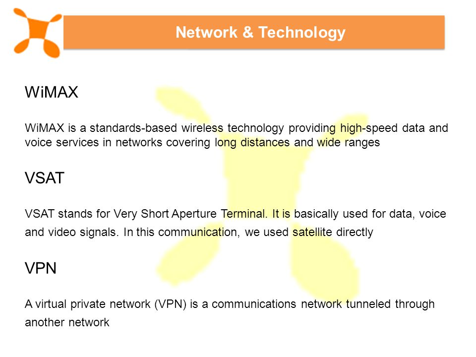 Network & Technology WiMAX WiMAX is a standards-based wireless technology providing high-speed data and voice services in networks covering long distances and wide ranges VSAT VSAT stands for Very Short Aperture Terminal.